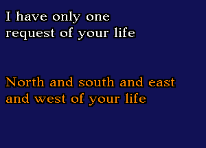 I have only one
request of your life

North and south and east
and west of your life