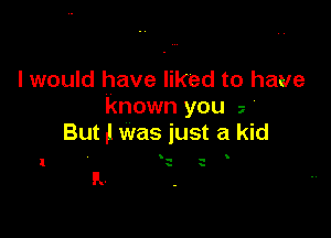 I would have liked to have
known you 2

But .l was just a kid

.

IL.