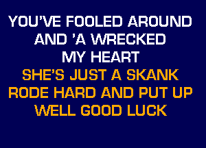 YOU'VE FOOLED AROUND
AND 'A WRECKED
MY HEART
SHE'S JUST A SKANK
RUDE HARD AND PUT UP
WELL GOOD LUCK