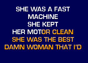 SHE WAS A FAST
MACHINE
SHE KEPT
HER MOTOR CLEAN
SHE WAS THE BEST
DAMN WOMAN THAT I'D