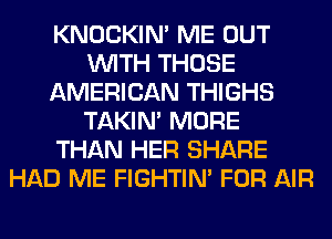 KNOCKIN' ME OUT
WITH THOSE
AMERICAN THIGHS
TAKIN' MORE
THAN HER SHARE
HAD ME FIGHTIN' FOR AIR