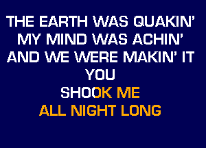 THE EARTH WAS GUAKIN'
MY MIND WAS ACHIN'
AND WE WERE MAKIM IT
YOU
SHOOK ME
ALL NIGHT LONG