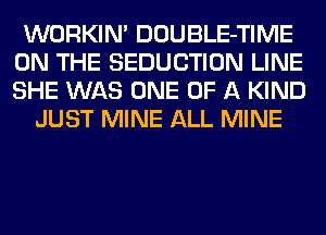 WORKIM DOUBLE-TIME
ON THE SEDUCTION LINE
SHE WAS ONE OF A KIND

JUST MINE ALL MINE