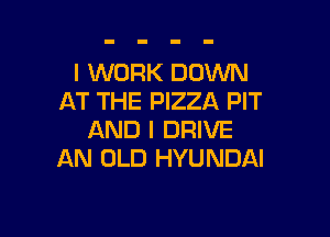 l WORK DOWN
AT THE PIZZA PIT

AND I DRIVE
AN OLD HYUNDAI