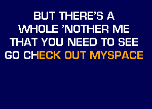 BUT THERE'S A
WHOLE 'NOTHER ME
THAT YOU NEED TO SEE
GO CHECK OUT MYSPACE