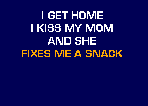 I GET HOME
l KISS MY MOM
AND SHE

FIXES ME A SNACK