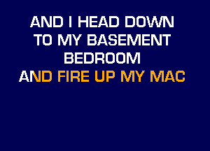 AND I HEAD DOWN
TO MY BASEMENT
BEDROOM
AND FIRE UP MY MAC