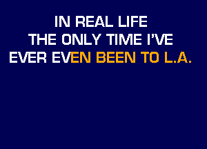 IN REAL LIFE
THE ONLY TIME I'VE
EVER EVEN BEEN TO LA.