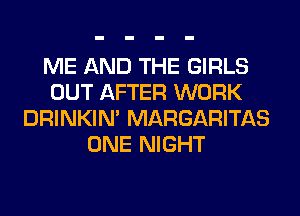 ME AND THE GIRLS
OUT AFTER WORK
DRINKIM MARGARITAS
ONE NIGHT