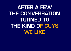 AFTER A FEW
THE CONVERSATION
TURNED TO
THE KIND OF GUYS
WE LIKE