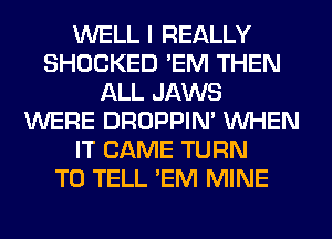 WELL I REALLY
SHOCKED 'EM THEN
ALL JAWS
WERE DROPPIN' WHEN
IT CAME TURN
TO TELL 'EM MINE