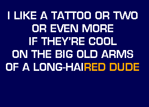 I LIKE A TATTOO OR TWO
OR EVEN MORE
IF THEY'RE COOL
ON THE BIG OLD ARMS
OF A LONG-HAIRED DUDE