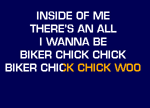 INSIDE OF ME
THERE'S AN ALL
I WANNA BE
BIKER CHICK CHICK
BIKER CHICK CHICK W00