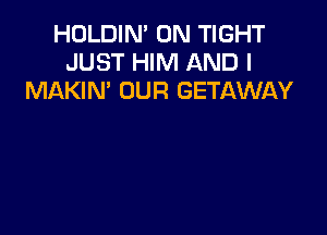 HOLDIN' 0N TIGHT
JUST HIM AND I
MAKIM OUR GETAWAY