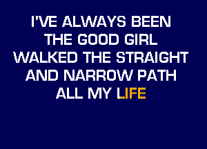 I'VE ALWAYS BEEN
THE GOOD GIRL
WALKED THE STRAIGHT
AND NARROW PATH
ALL MY LIFE