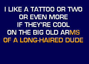 I LIKE A TATTOO OR TWO
OR EVEN MORE
IF THEY'RE COOL
ON THE BIG OLD ARMS
OF A LONG-HAIRED DUDE