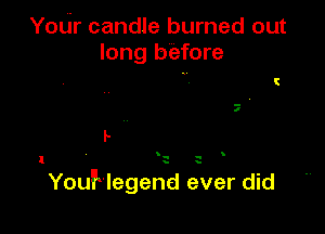 Your candle burned out
long before

I-

.

YouNegend ever did