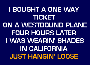 I BOUGHT A ONE WAY
TICKET
ON A WESTBOUND PLANE
FOUR HOURS LATER
I WAS WEARIM SHADES
IN CALIFORNIA
JUST HANGIN' LOOSE