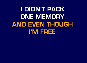 I DIDN'T PACK
ONE MEMORY
AND EVEN THOUGH

I'M FREE