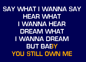 SAY INHAT I WANNA SAY
HEAR INHAT
I WANNA HEAR
DREAM INHAT
I WANNA DREAM
BUT BABY
YOU STILL OWN ME