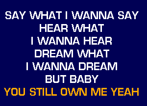 SAY INHAT I WANNA SAY
HEAR INHAT
I WANNA HEAR
DREAM INHAT
I WANNA DREAM
BUT BABY
YOU STILL OWN ME YEAH