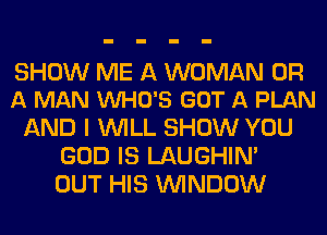 SHOW ME A WOMAN OR
A MAN VUHO'S GOT A PLAN

AND I WILL SHOW YOU
GOD IS LAUGHIN'
OUT HIS WINDOW