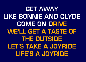 GET AWAY
LIKE BONNIE AND CLYDE
COME ON DRIVE
WE'LL GET A TASTE OF
THE OUTSIDE
LET'S TAKE A JOYRIDE
LIFE'S A JOYRIDE