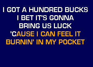 I GOT A HUNDRED BUCKS
I BET ITIS GONNA
BRING US LUCK

'CAUSE I CAN FEEL IT
BURNIN' IN MY POCKET