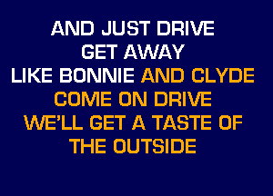 AND JUST DRIVE
GET AWAY
LIKE BONNIE AND CLYDE
COME ON DRIVE
WE'LL GET A TASTE OF
THE OUTSIDE