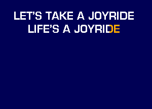 LET'S TAKE A JOYRIDE
LIFE'S A JOYRIDE