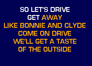 SO LET'S DRIVE
GET AWAY
LIKE BONNIE AND CLYDE
COME ON DRIVE
WE'LL GET A TASTE
OF THE OUTSIDE