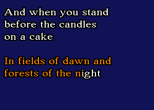 And when you stand
before the candles
on a cake

In fields of dawn and
forests of the night