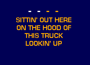 SI'I'I'IN' OUT HERE
ON THE HOOD OF

THIS TRUCK
LOOKIN' UP