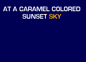AT A CARAMEL COLORED
SUNSET SKY