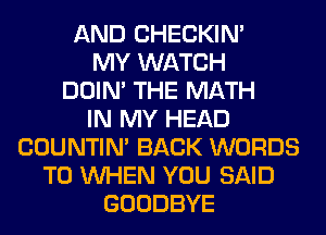 AND CHECKIN'
MY WATCH
DOIN' THE MATH
IN MY HEAD
COUNTIN' BACK WORDS
T0 WHEN YOU SAID
GOODBYE