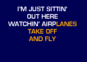 PM JUST SlTl'lN'
OUT HERE
WATCHIN' AIRPLANES

TAKE OFF
AND FLY
