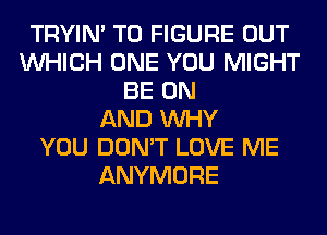 TRYIN' TO FIGURE OUT
WHICH ONE YOU MIGHT
BE ON
AND WHY
YOU DON'T LOVE ME
ANYMORE
