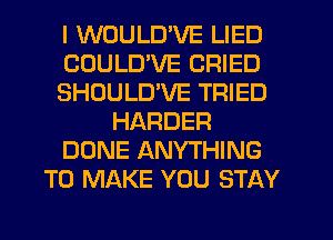 I WOULD'VE LIED
CDULD'VE CRIED
SHOULUVE TRIED
HARDER
DONE ANYTHING
TO MAKE YOU STAY