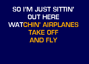 SD I'M JUST SITI'IN'
OUT HERE
WATCHIN' AIRPLANES

TAKE OFF
AND FLY