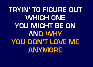 TRYIN' TO FIGURE OUT
WHICH ONE
YOU MIGHT BE ON
AND WHY
YOU DON'T LOVE ME
ANYMORE