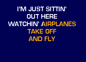 PM JUST SlTl'lN'
OUT HERE
WATCHIN' AIRPLANES

TAKE OFF
AND FLY