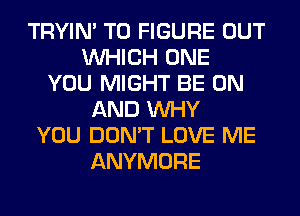 TRYIN' TO FIGURE OUT
WHICH ONE
YOU MIGHT BE ON
AND WHY
YOU DON'T LOVE ME
ANYMORE