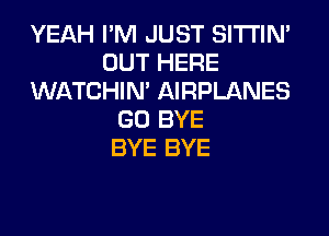 YEAH I'M JUST SITI'IN'
OUT HERE
WATCHIM AIRPLANES
GO BYE
BYE BYE