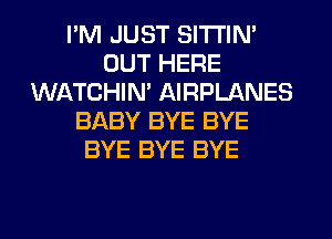 I'M JUST SITI'IN'
OUT HERE
WATCHIM AIRPLANES
BABY BYE BYE
BYE BYE BYE