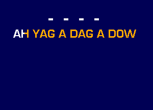 AH YAG A DAG A DOW