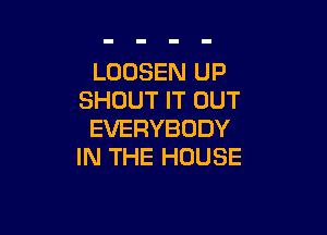 LOOSEN UP
SHOUT IT OUT

EVERYBODY
IN THE HOUSE