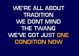 WERE ALL ABOUT
TRADITION
WE DONT MIND
THE TWANG
WE'VE GOT JUST ONE
CONDITION NOW