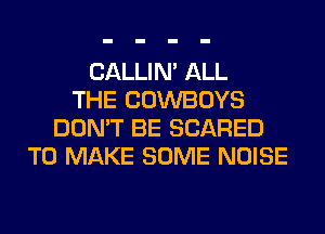 CALLIN' ALL
THE COWBOYS
DON'T BE SCARED
TO MAKE SOME NOISE