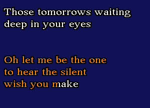 Those tomorrows waiting
deep in your eyes

Oh let me be the one
to hear the silent
wish you make