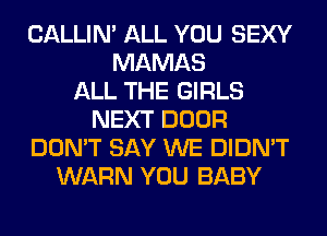 CALLIN' ALL YOU SEXY
MAMAS
ALL THE GIRLS
NEXT DOOR
DON'T SAY WE DIDN'T
WARN YOU BABY